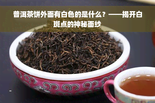 普洱茶饼外面有白色的是什么？——揭开白斑点的神秘面纱