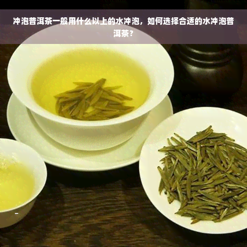 冲泡普洱茶一般用什么以上的水冲泡，如何选择合适的水冲泡普洱茶？