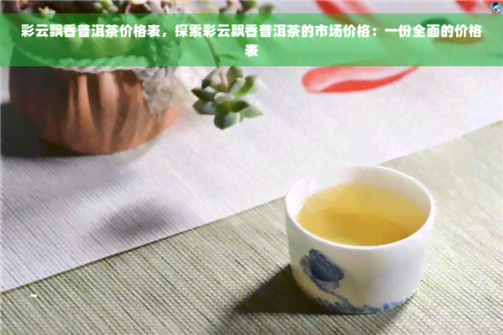 彩云飘香普洱茶价格表，探索彩云飘香普洱茶的市场价格：一份全面的价格表