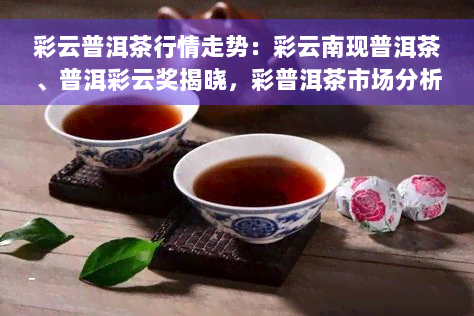 彩云普洱茶行情走势：彩云南现普洱茶、普洱彩云奖揭晓，彩普洱茶市场分析及彩云南普洱茶坛子、彩云普韵价格走势