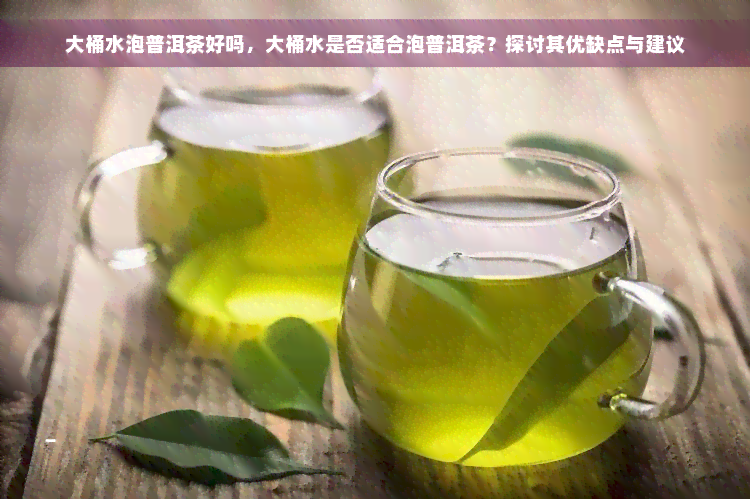 大桶水泡普洱茶好吗，大桶水是否适合泡普洱茶？探讨其优缺点与建议