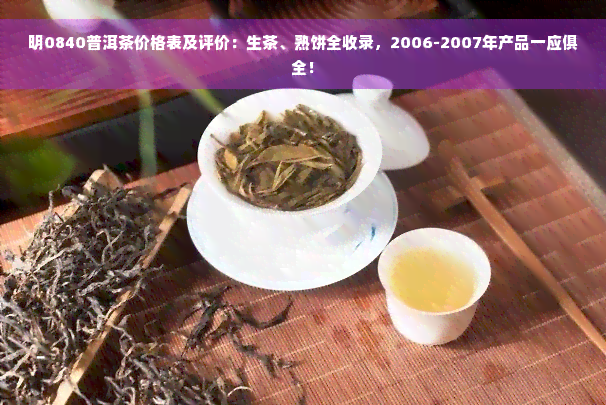 明0840普洱茶价格表及评价：生茶、熟饼全收录，2006-2007年产品一应俱全！