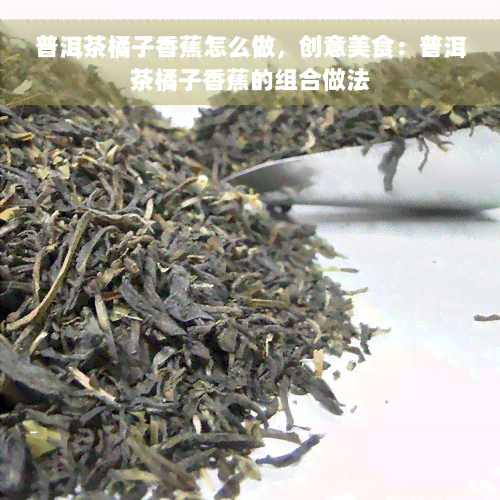 普洱茶橘子香蕉怎么做，创意美食：普洱茶橘子香蕉的组合做法