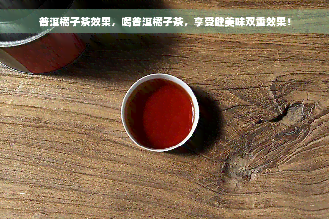 普洱橘子茶效果，喝普洱橘子茶，享受健美味双重效果！