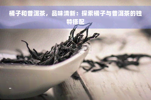 橘子和普洱茶，品味清新：探索橘子与普洱茶的独特搭配