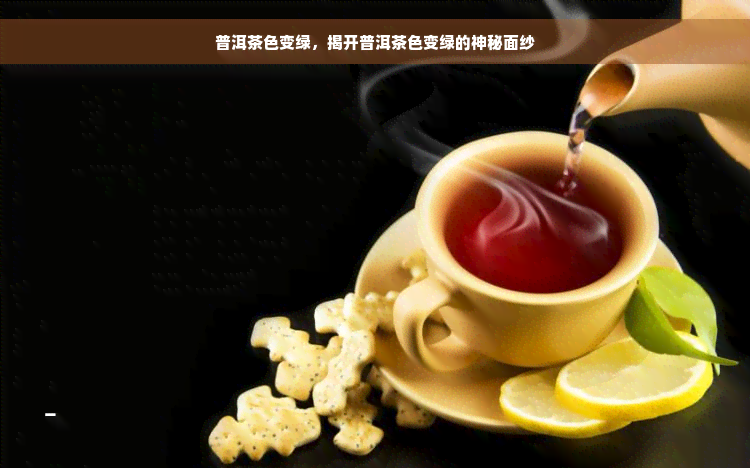 普洱茶色变绿，揭开普洱茶色变绿的神秘面纱