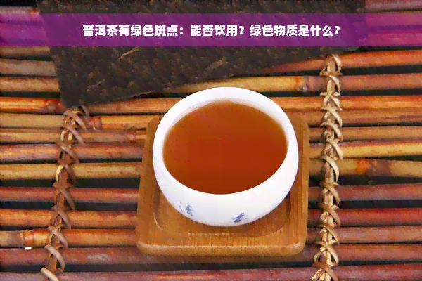 普洱茶有绿色斑点：能否饮用？绿色物质是什么？