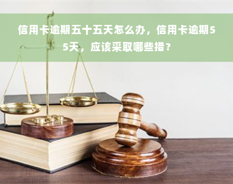 信用卡逾期五十五天怎么办，信用卡逾期55天，应该采取哪些措？