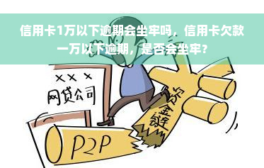 信用卡1万以下逾期会坐牢吗，信用卡欠款一万以下逾期，是否会坐牢？