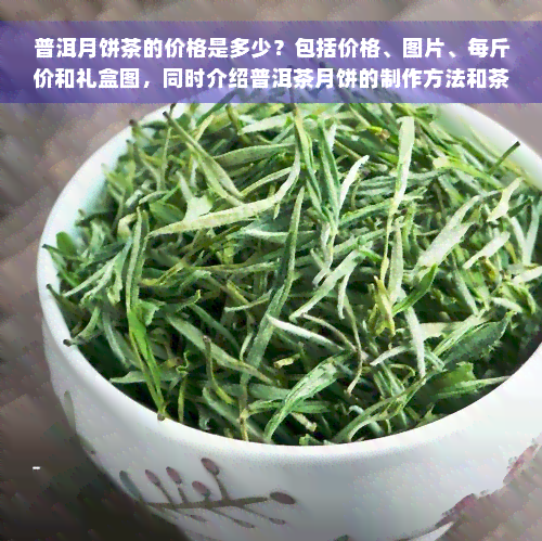 普洱月饼茶的价格是多少？包括价格、图片、每斤价和礼盒图，同时介绍普洱茶月饼的制作方法和茶饼价格表。