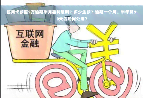 信用卡额度5万逾期半月要利息吗？多少金额？逾期一个月、半年及90天会如何处理？