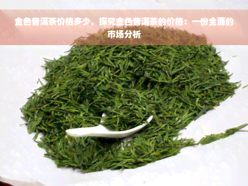 金色普洱茶价格多少，探究金色普洱茶的价格：一份全面的市场分析