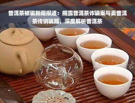 普洱茶被骗新闻报道：揭露普洱茶诈骗案与卖普洱茶传销骗局，深度解析普洱茶