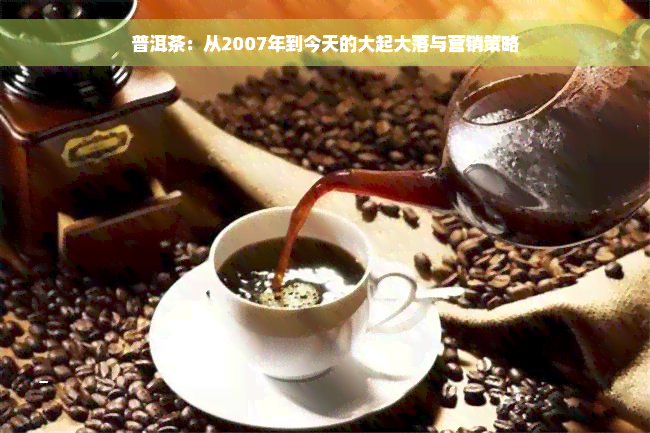 普洱茶：从2007年到今天的大起大落与营销策略