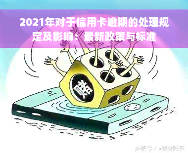 2021年对于信用卡逾期的处理规定及影响：最新政策与标准