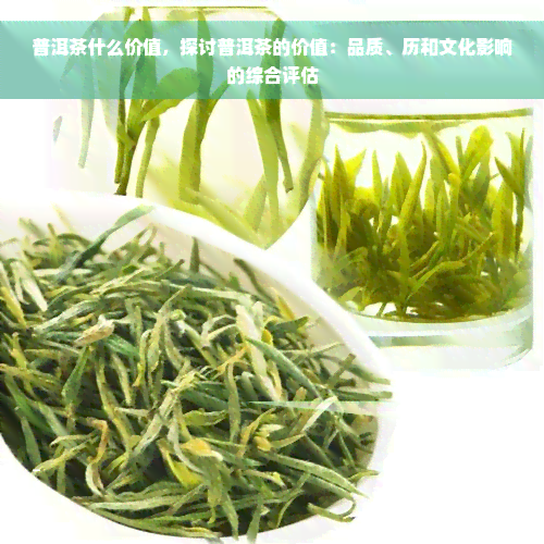 普洱茶什么价值，探讨普洱茶的价值：品质、历和文化影响的综合评估