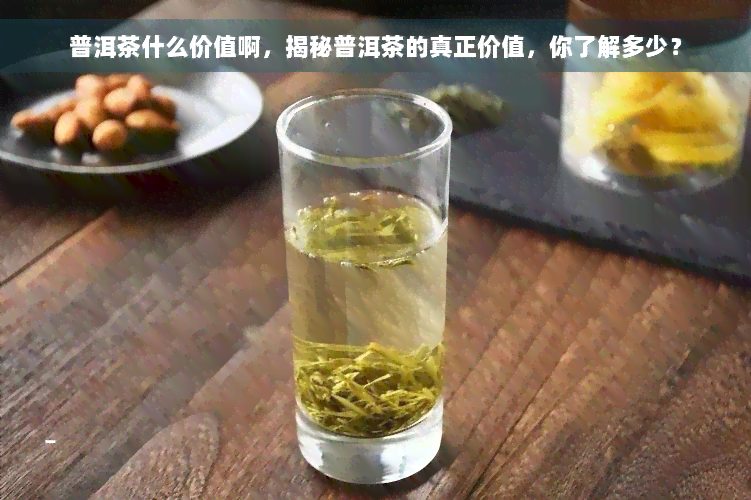 普洱茶什么价值啊，揭秘普洱茶的真正价值，你了解多少？