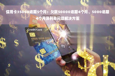 信用卡35000逾期5个月：欠款50000逾期4个月、5000逾期4个月及利息问题解决方案