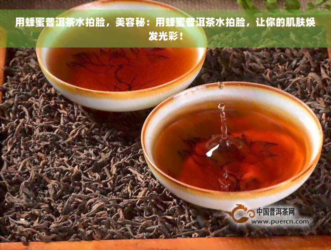 用蜂蜜普洱茶水拍脸，美容秘：用蜂蜜普洱茶水拍脸，让你的肌肤焕发光彩！