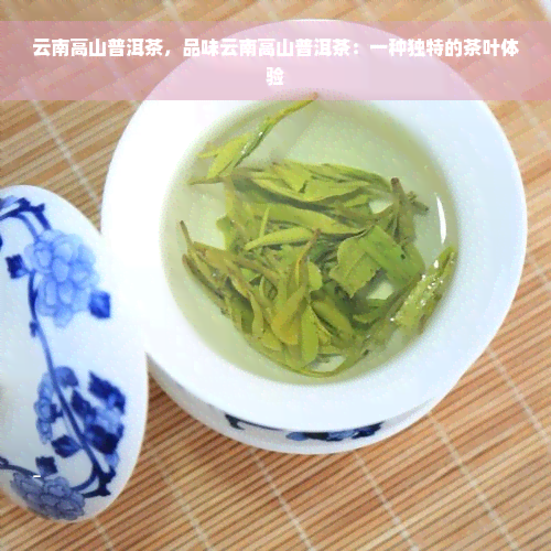 云南高山普洱茶，品味云南高山普洱茶：一种独特的茶叶体验