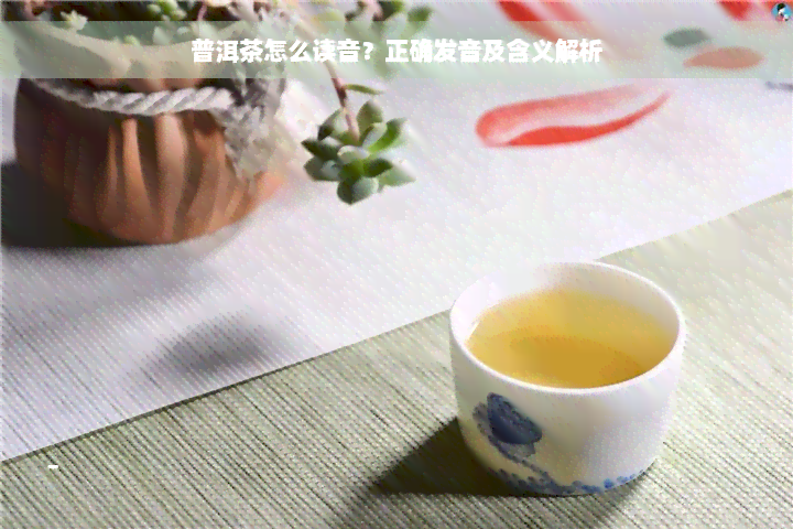 普洱茶怎么读音？正确发音及含义解析