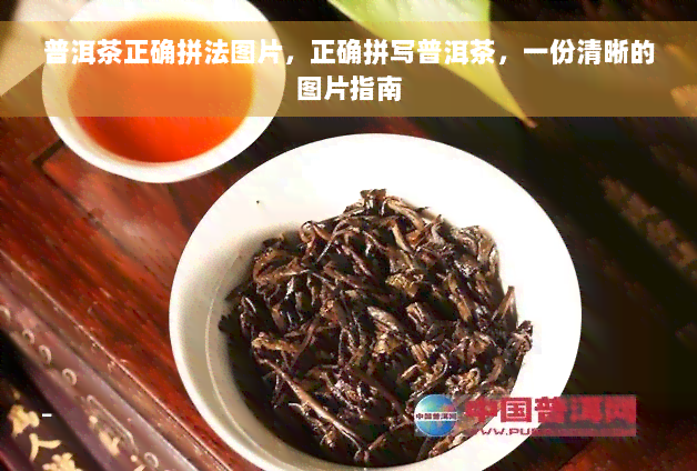 普洱茶正确拼法图片，正确拼写普洱茶，一份清晰的图片指南