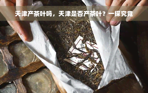 天津产茶叶吗，天津是否产茶叶？一探究竟