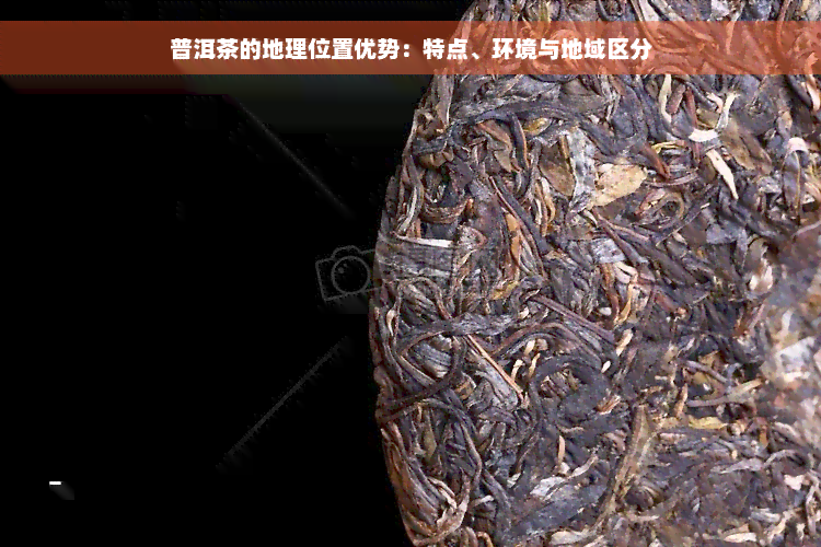 普洱茶的地理位置优势：特点、环境与地域区分