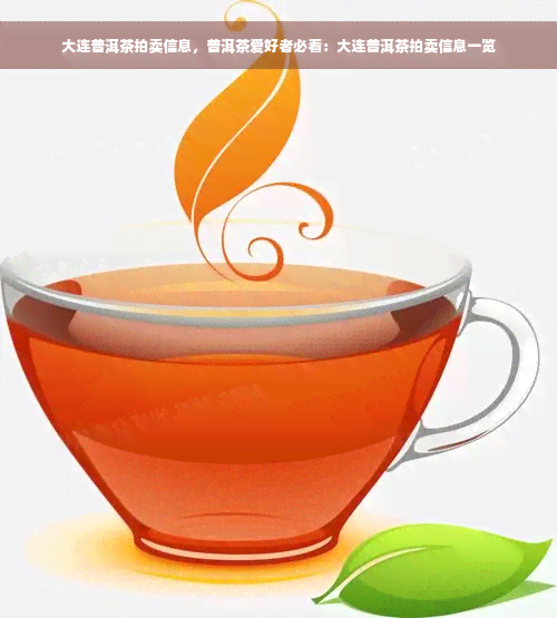 大连普洱茶拍卖信息，普洱茶爱好者必看：大连普洱茶拍卖信息一览