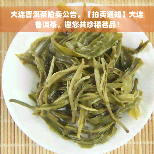 大连普洱茶拍卖公告，【拍卖通知】大连普洱茶，邀您共珍稀茗品！