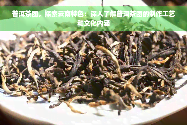 普洱茶团，探索云南特色：深入了解普洱茶团的制作工艺和文化内涵