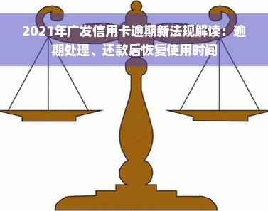 2021年广发信用卡逾期新法规解读：逾期处理、还款后恢复使用时间