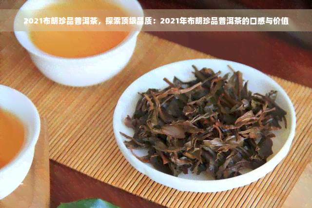 2021布朗珍品普洱茶，探索顶级品质：2021年布朗珍品普洱茶的口感与价值