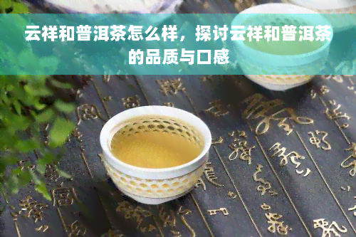 云祥和普洱茶怎么样，探讨云祥和普洱茶的品质与口感