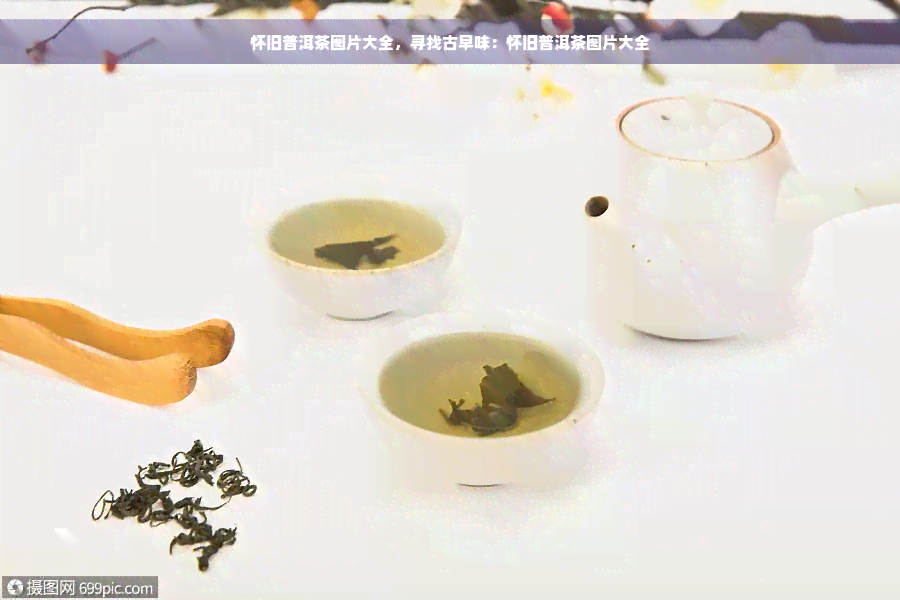 怀旧普洱茶图片大全，寻找古早味：怀旧普洱茶图片大全