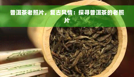 普洱茶老照片，复古风情：探寻普洱茶的老照片