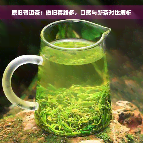 原旧普洱茶：做旧套路多，口感与新茶对比解析