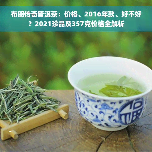 布朗传奇普洱茶：价格、2016年款、好不好？2021珍品及357克价格全解析