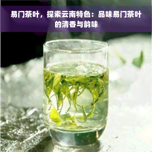 易门茶叶，探索云南特色：品味易门茶叶的清香与韵味