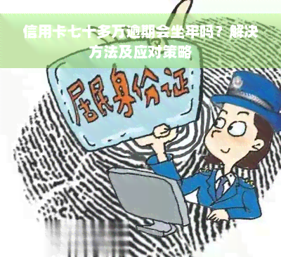 信用卡七十多万逾期会坐牢吗？解决方法及应对策略