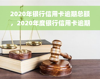 2020年银行信用卡逾期总额，2020年度银行信用卡逾期总金额发布，揭示信贷风险与管理挑战