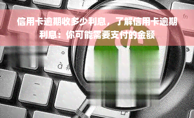 信用卡逾期收多少利息，了解信用卡逾期利息：你可能需要支付的金额