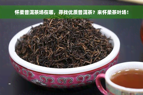 怀柔普洱茶场在哪，寻找优质普洱茶？来怀柔茶叶场！