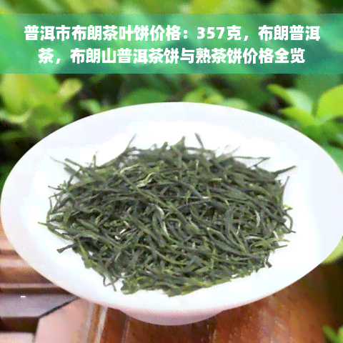 普洱市布朗茶叶饼价格：357克，布朗普洱茶，布朗山普洱茶饼与熟茶饼价格全览