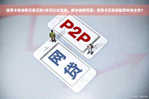 信用卡有逾期记录还完1年可以车贷吗，解决逾期问题：信用卡还款后能否申请车贷？