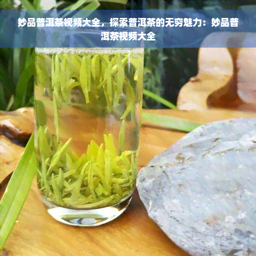 妙品普洱茶视频大全，探索普洱茶的无穷魅力：妙品普洱茶视频大全