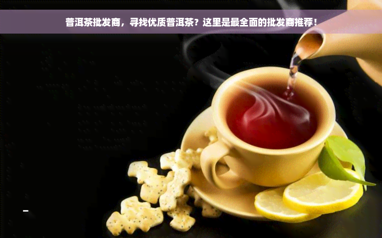 普洱茶批发商，寻找优质普洱茶？这里是最全面的批发商推荐！