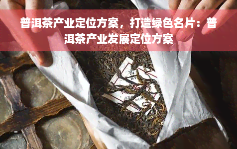 普洱茶产业定位方案，打造绿色名片：普洱茶产业发展定位方案