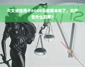 欠交通信用卡6000元逾期半年了，会产生什么后果？