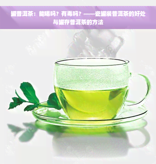 罐普洱茶：能喝吗？有毒吗？——瓷罐装普洱茶的好处与罐存普洱茶的方法